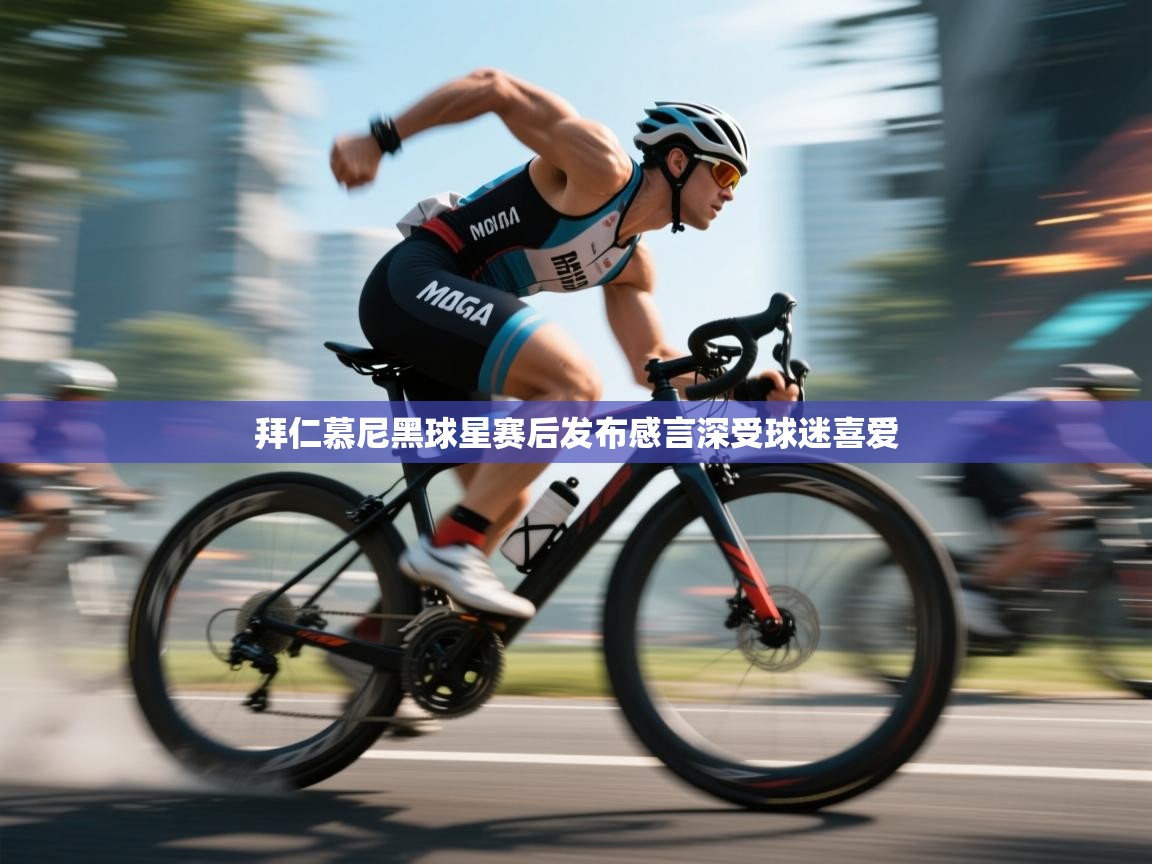 拜仁慕尼黑球星赛后发布感言深受球迷喜爱