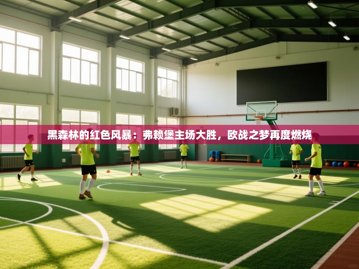 黑森林的红色风暴：弗赖堡主场大胜，欧战之梦再度燃烧