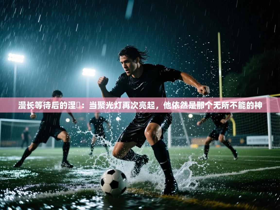 漫长等待后的涅槃：当聚光灯再次亮起，他依然是那个无所不能的神