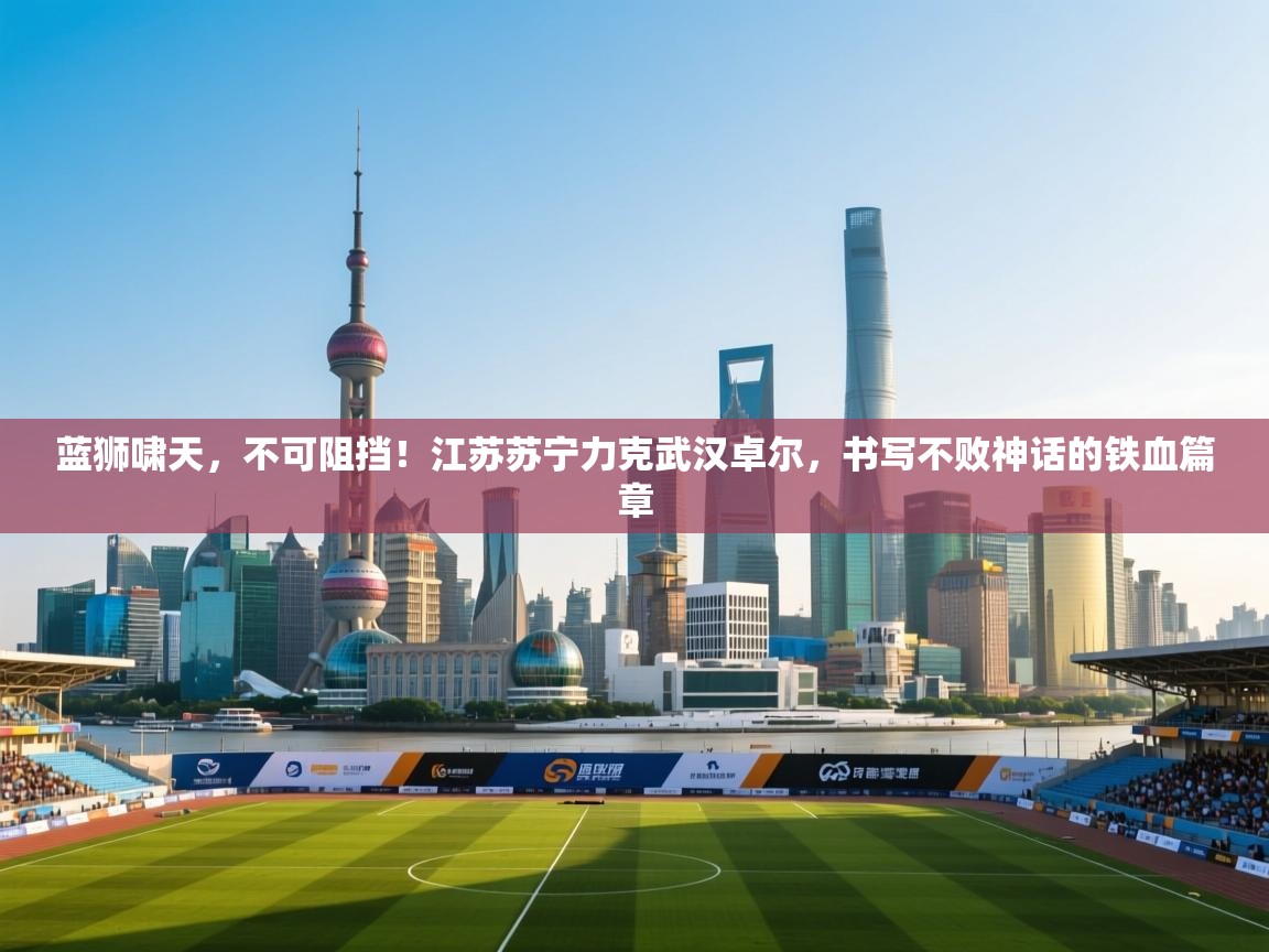 蓝狮啸天，不可阻挡！江苏苏宁力克武汉卓尔，书写不败神话的铁血篇章