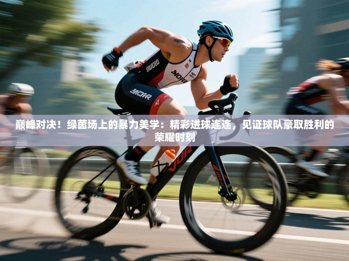 巅峰对决！绿茵场上的暴力美学：精彩进球连连，见证球队豪取胜利的荣耀时刻