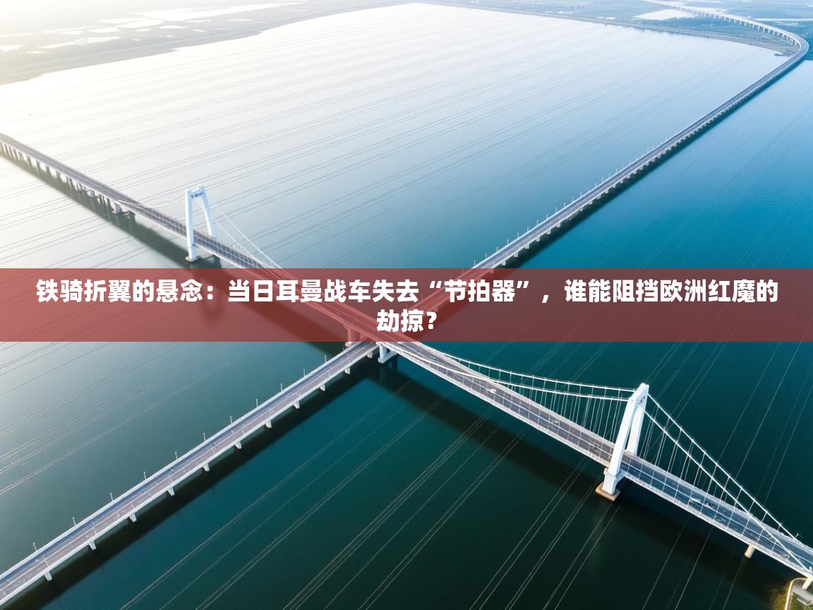 铁骑折翼的悬念：当日耳曼战车失去“节拍器”，谁能阻挡欧洲红魔的劫掠？