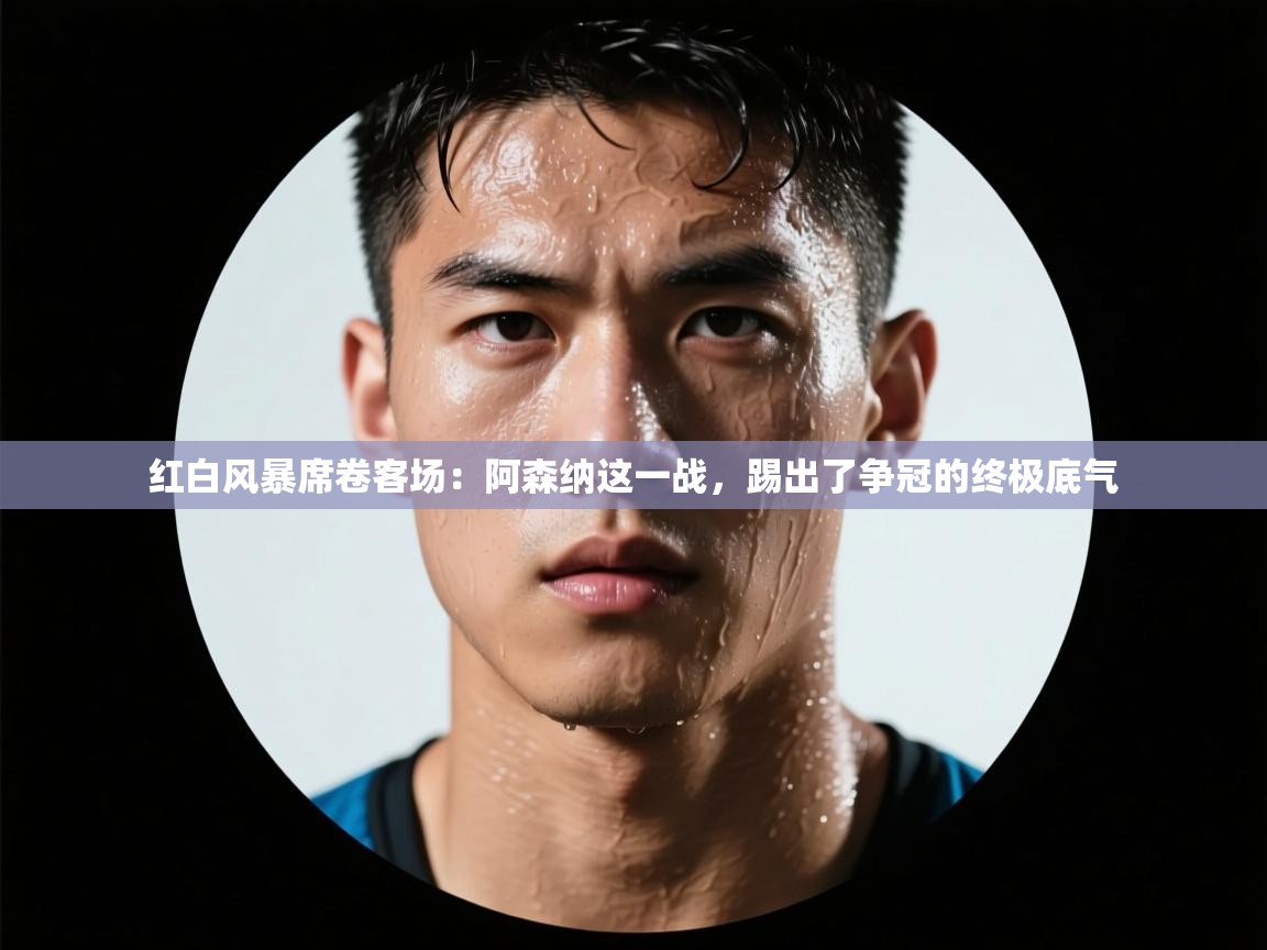 红白风暴席卷客场：阿森纳这一战，踢出了争冠的终极底气