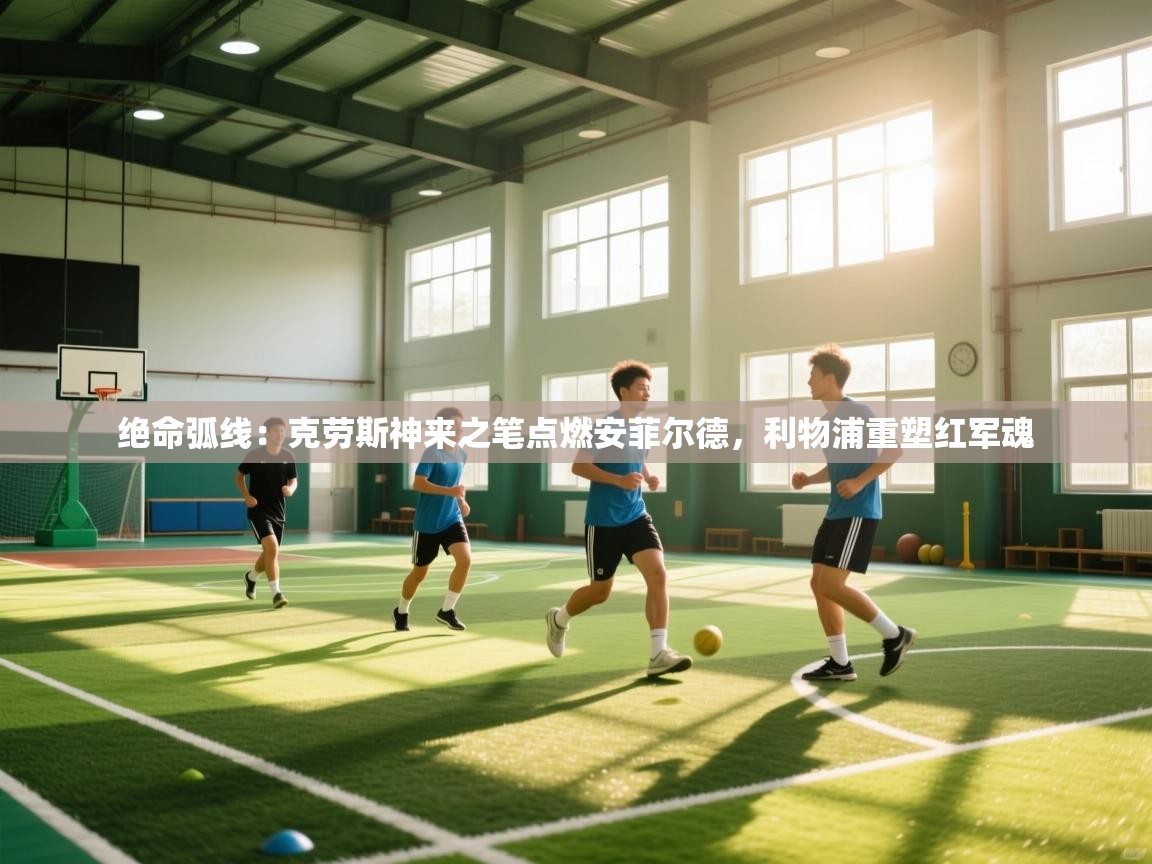 绝命弧线：克劳斯神来之笔点燃安菲尔德，利物浦重塑红军魂