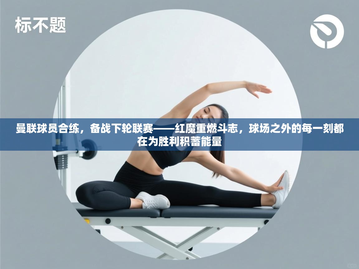 曼联球员合练，备战下轮联赛——红魔重燃斗志，球场之外的每一刻都在为胜利积蓄能量